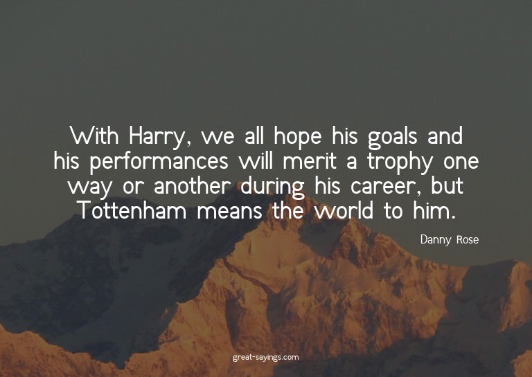 With Harry, we all hope his goals and his performances