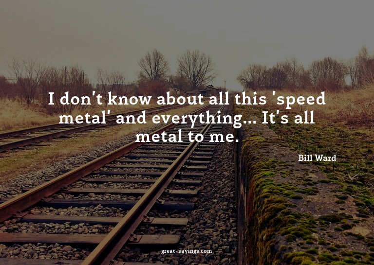 I don't know about all this 'speed metal' and everythin