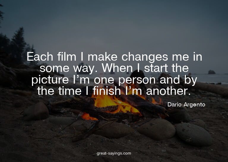 Each film I make changes me in some way. When I start t