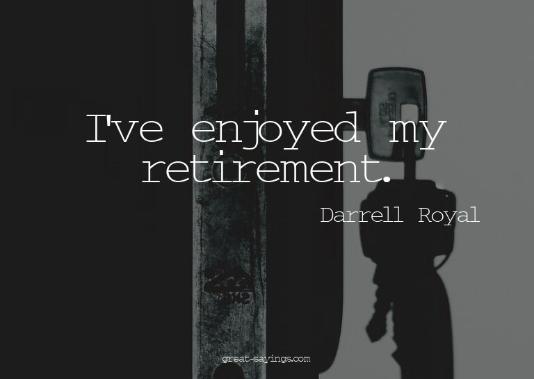 I've enjoyed my retirement.

