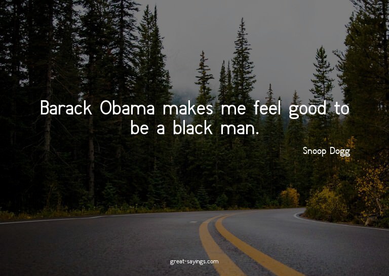 Barack Obama makes me feel good to be a black man.


