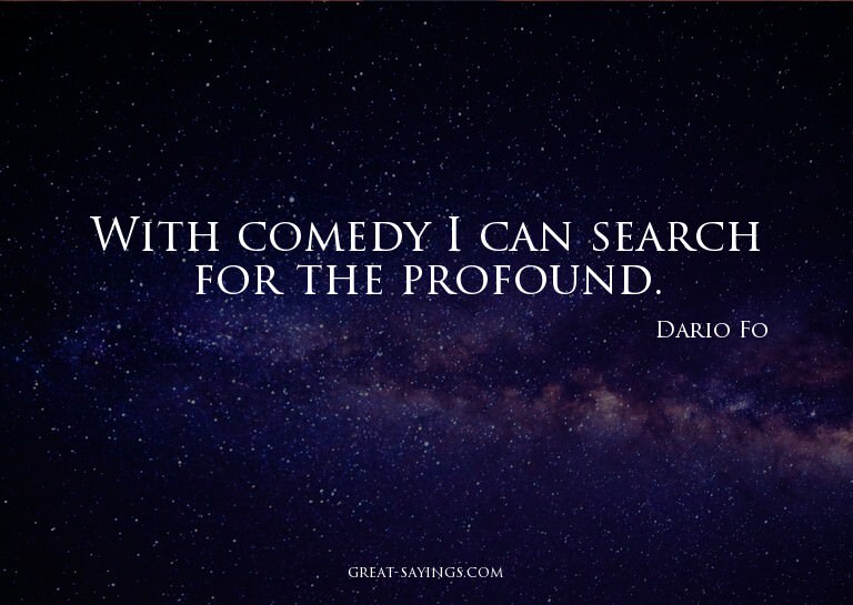 With comedy I can search for the profound.


