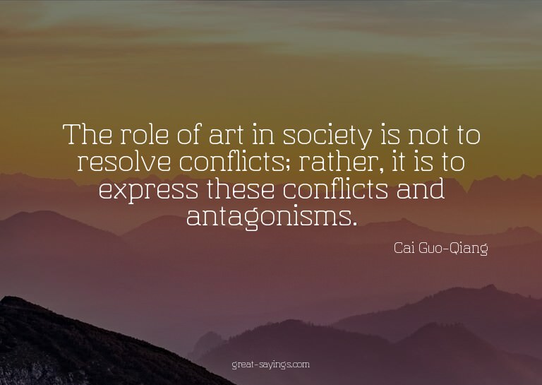 The role of art in society is not to resolve conflicts;
