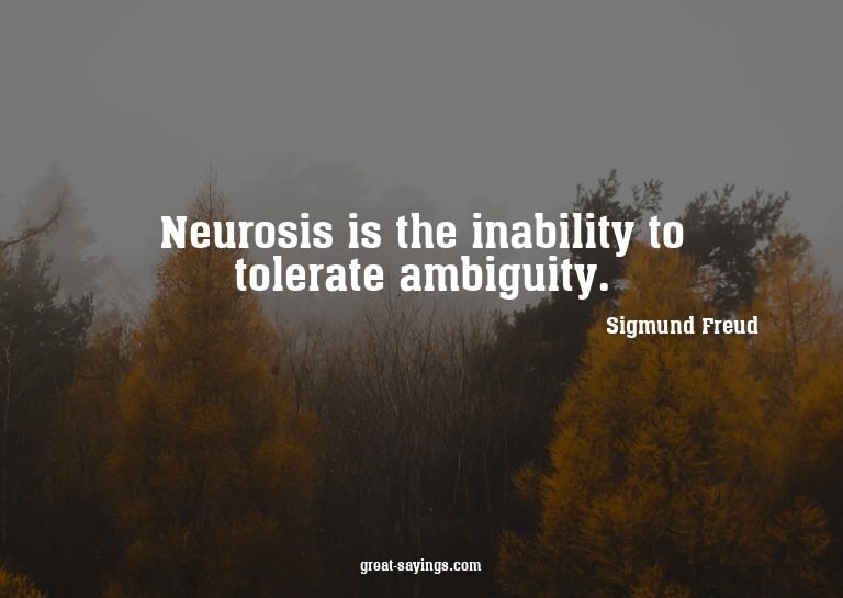 Neurosis is the inability to tolerate ambiguity.

