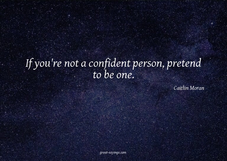 If you're not a confident person, pretend to be one.

