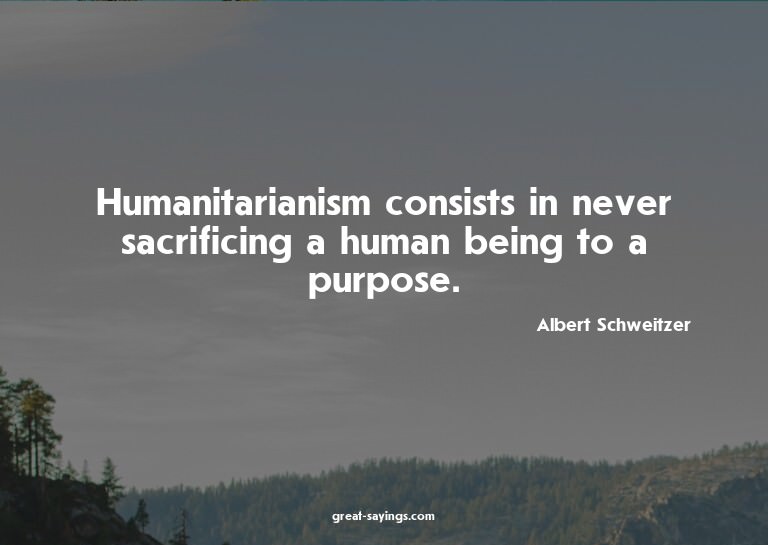 Humanitarianism consists in never sacrificing a human b