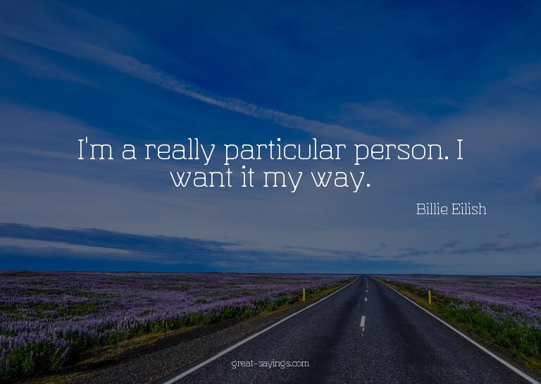 I'm a really particular person. I want it my way.

