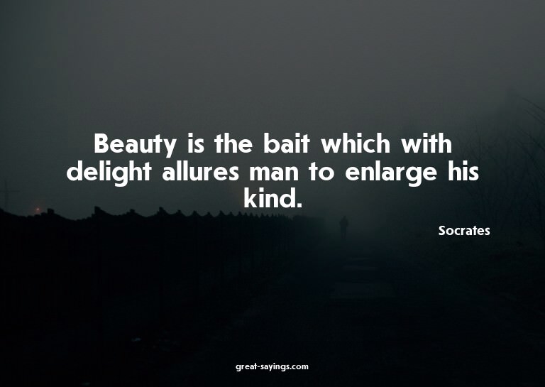 Beauty is the bait which with delight allures man to en