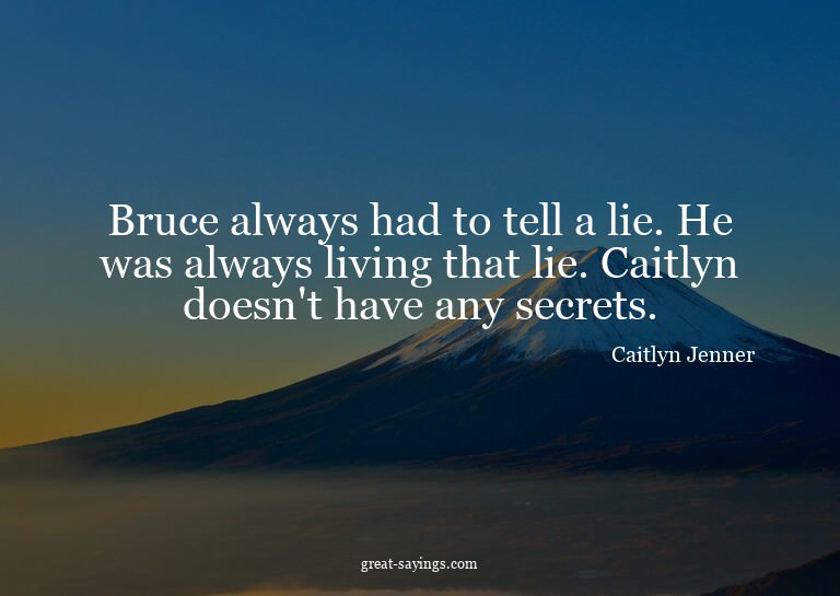 Bruce always had to tell a lie. He was always living th