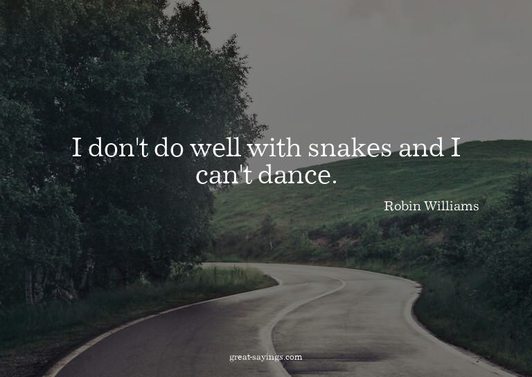 I don't do well with snakes and I can't dance.

