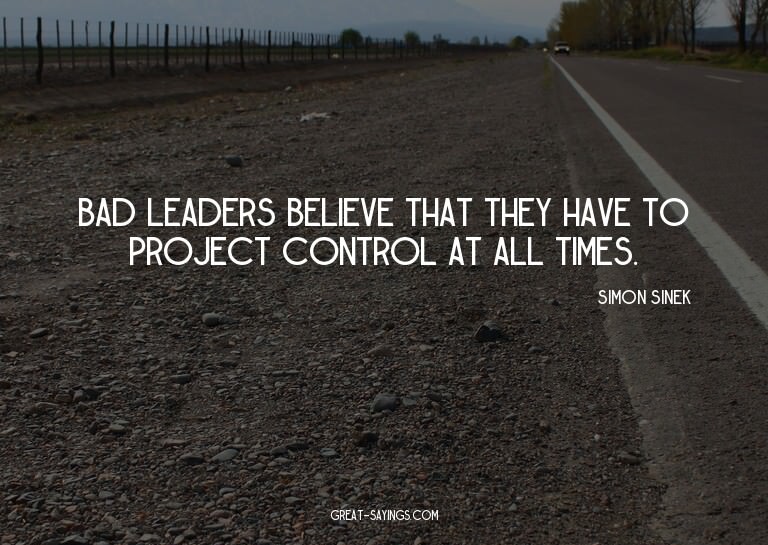 Bad leaders believe that they have to project control a