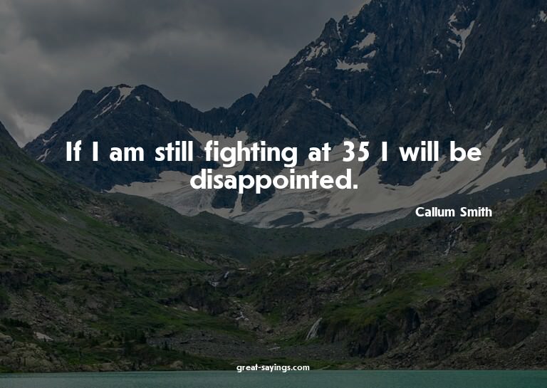 If I am still fighting at 35 I will be disappointed.

