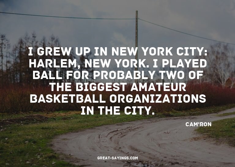 I grew up in New York City: Harlem, New York. I played