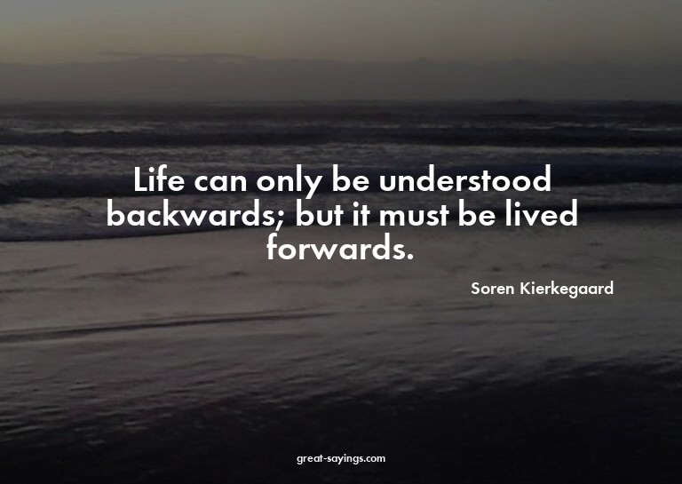 Life can only be understood backwards; but it must be l