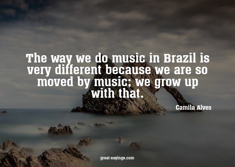 The way we do music in Brazil is very different because