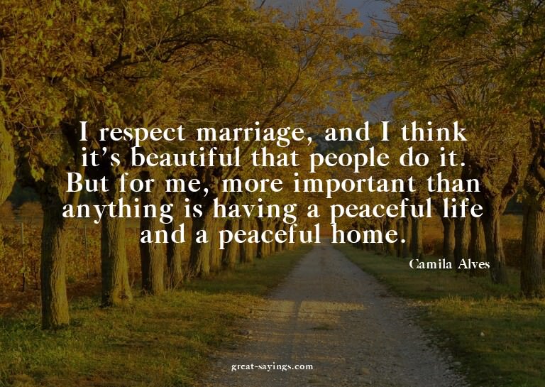 I respect marriage, and I think it's beautiful that peo