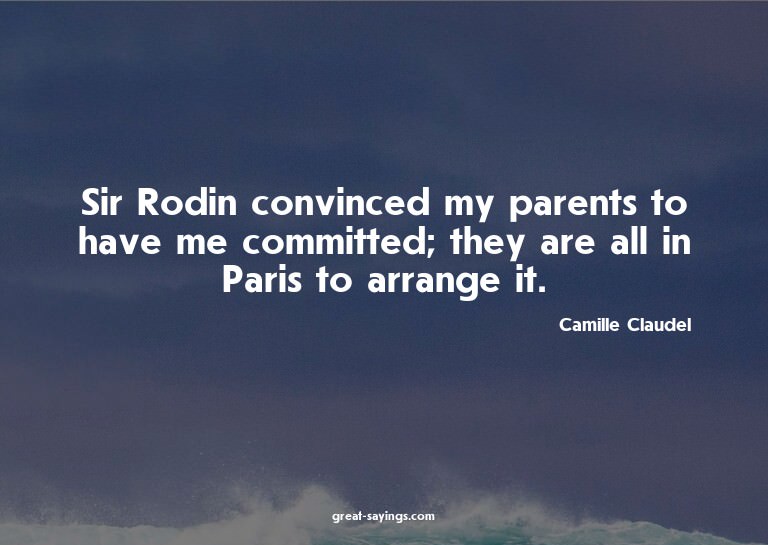 Sir Rodin convinced my parents to have me committed; th