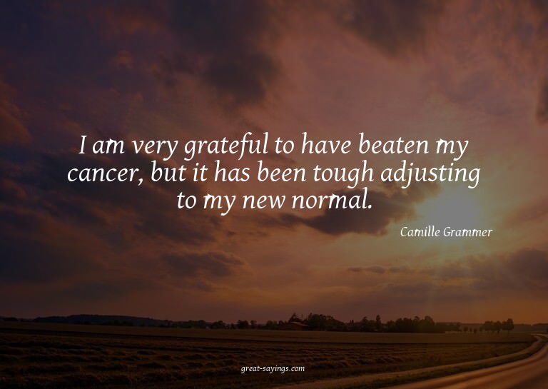 I am very grateful to have beaten my cancer, but it has