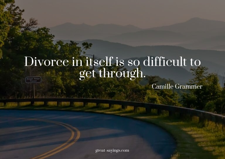 Divorce in itself is so difficult to get through.

