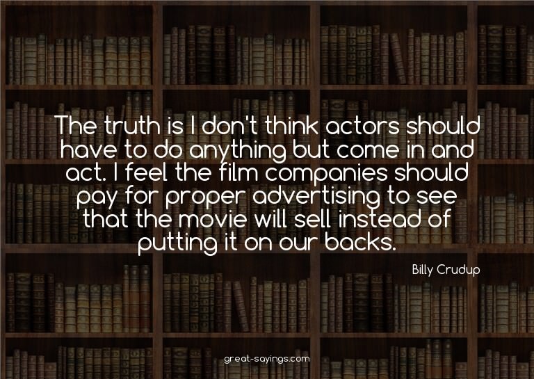 The truth is I don't think actors should have to do any