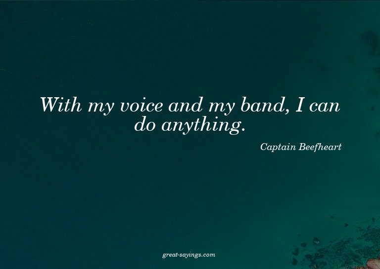 With my voice and my band, I can do anything.

