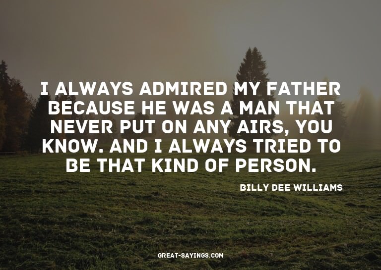 I always admired my father because he was a man that ne