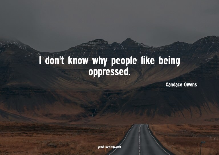 I don't know why people like being oppressed.

