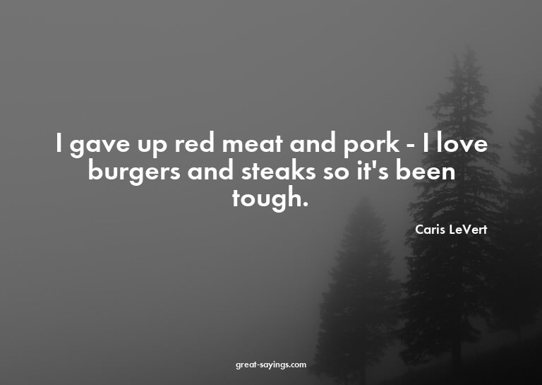 I gave up red meat and pork - I love burgers and steaks