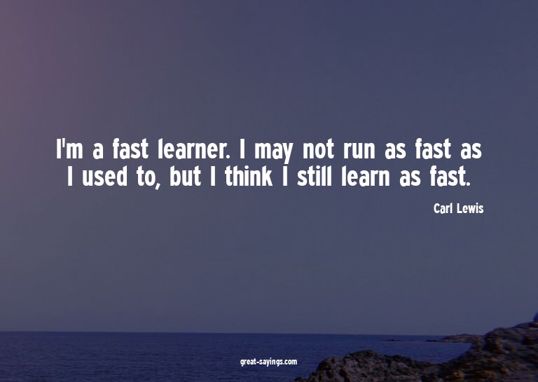 I'm a fast learner. I may not run as fast as I used to,