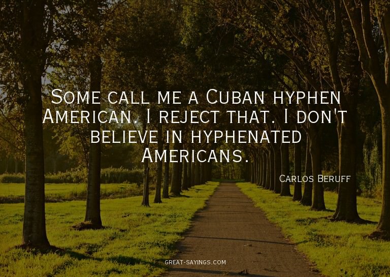 Some call me a Cuban hyphen American. I reject that. I