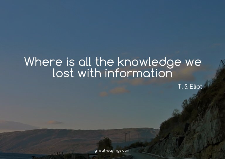 Where is all the knowledge we lost with information?

