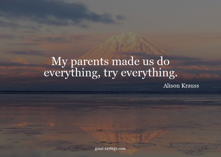 My parents made us do everything, try everything.

