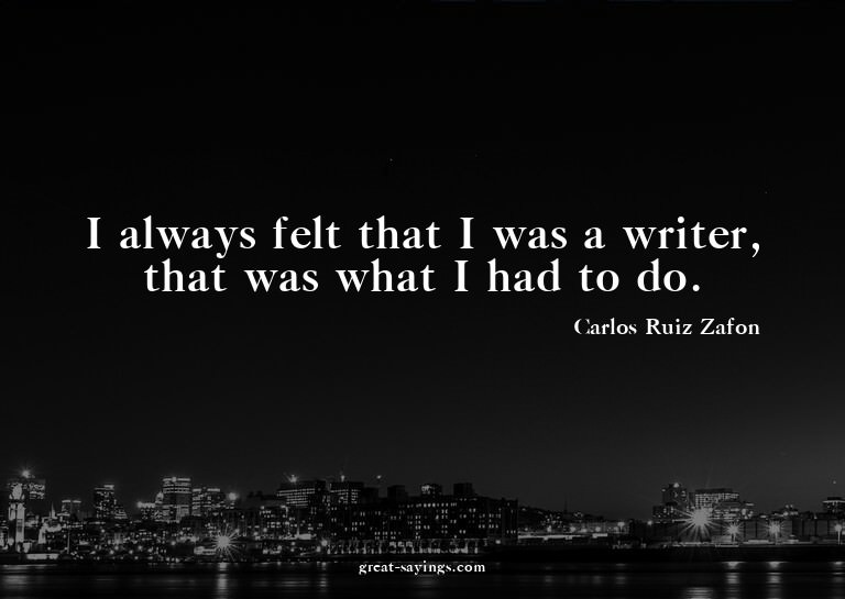 I always felt that I was a writer, that was what I had