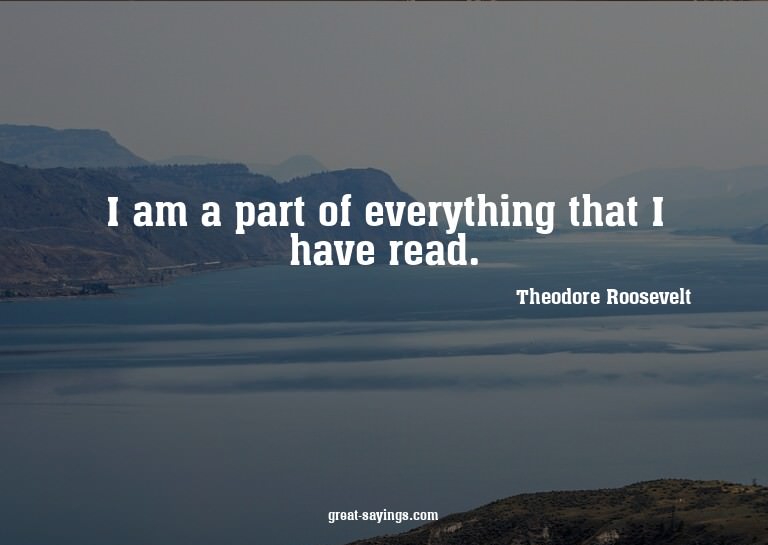 I am a part of everything that I have read.

