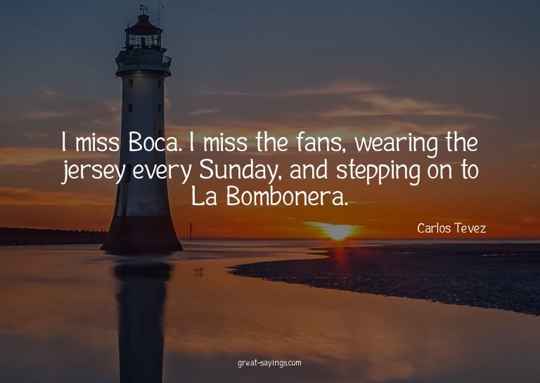 I miss Boca. I miss the fans, wearing the jersey every