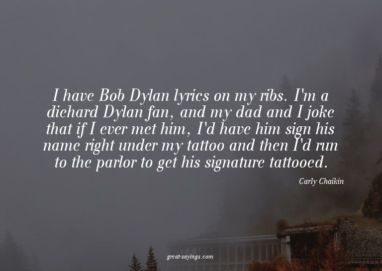 I have Bob Dylan lyrics on my ribs. I'm a diehard Dylan