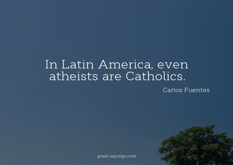 In Latin America, even atheists are Catholics.

