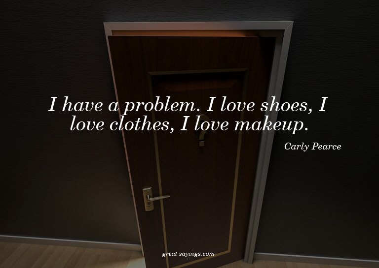 I have a problem. I love shoes, I love clothes, I love