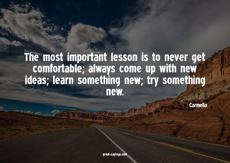 The most important lesson is to never get comfortable;