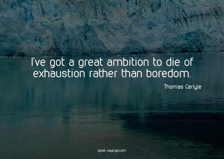 I've got a great ambition to die of exhaustion rather t