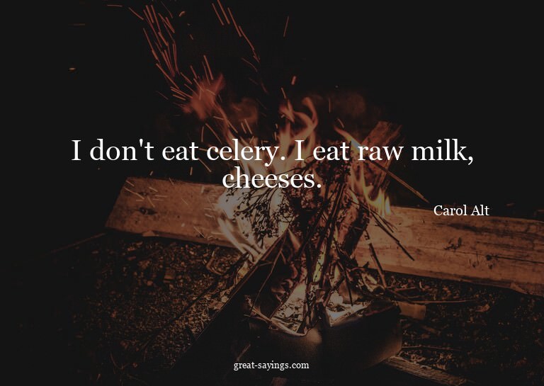 I don't eat celery. I eat raw milk, cheeses.

