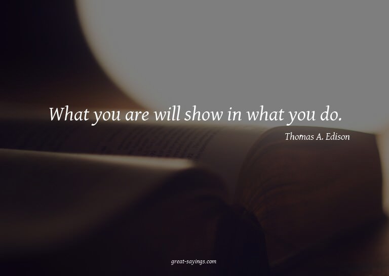 What you are will show in what you do.


