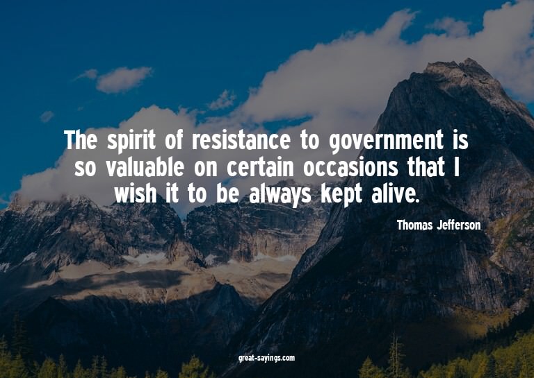 The spirit of resistance to government is so valuable o
