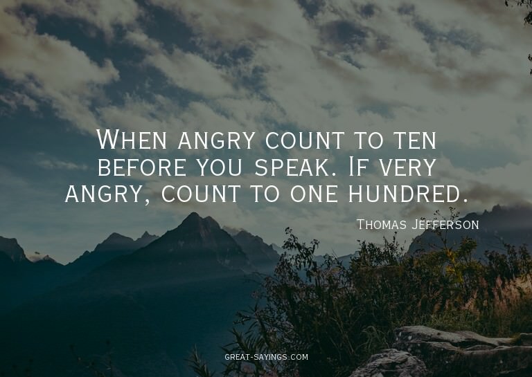 When angry count to ten before you speak. If very angry