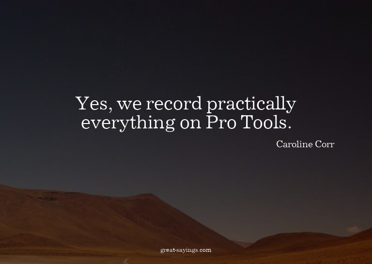 Yes, we record practically everything on Pro Tools.

