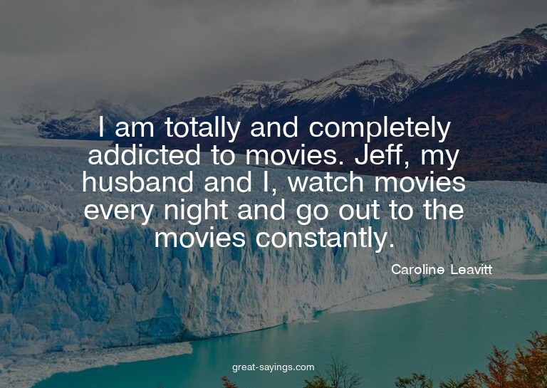 I am totally and completely addicted to movies. Jeff, m