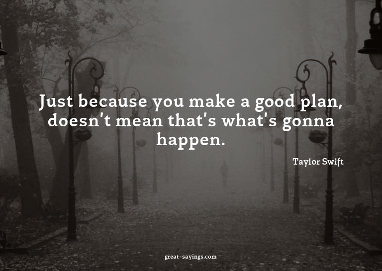 Just because you make a good plan, doesn't mean that's