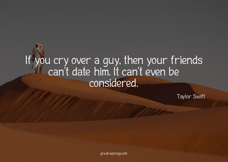 If you cry over a guy, then your friends can't date him