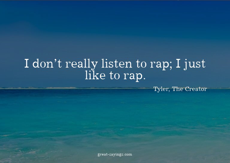 I don't really listen to rap; I just like to rap.

