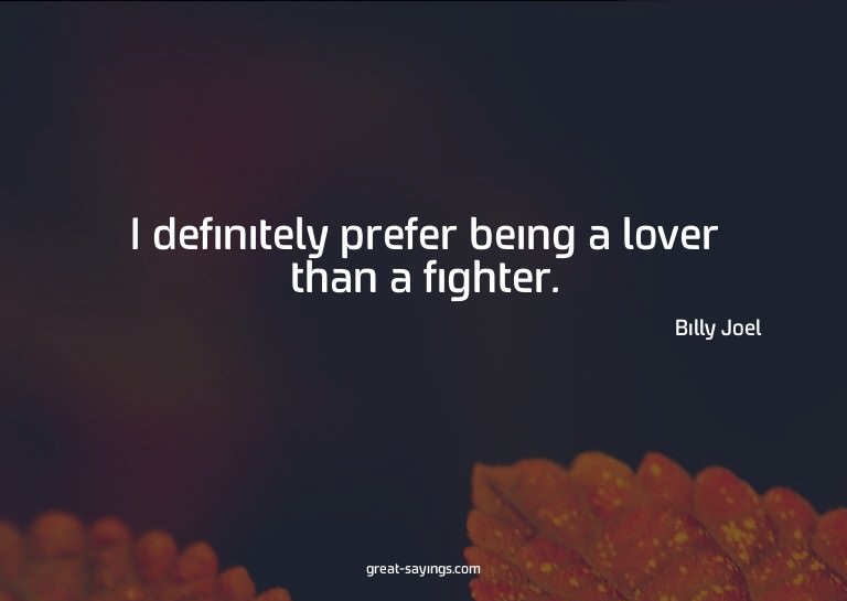 I definitely prefer being a lover than a fighter.

